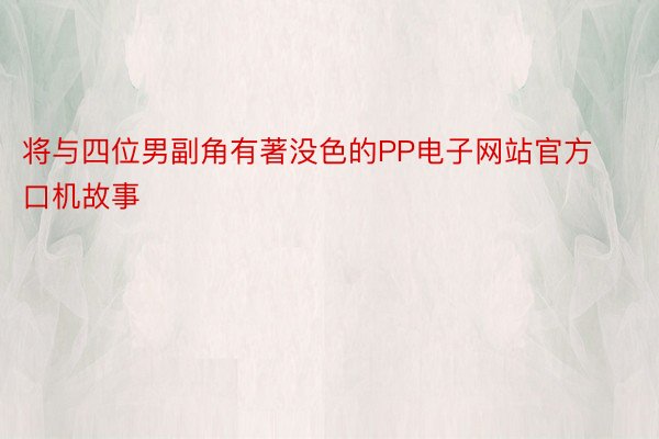 将与四位男副角有著没色的PP电子网站官方口机故事