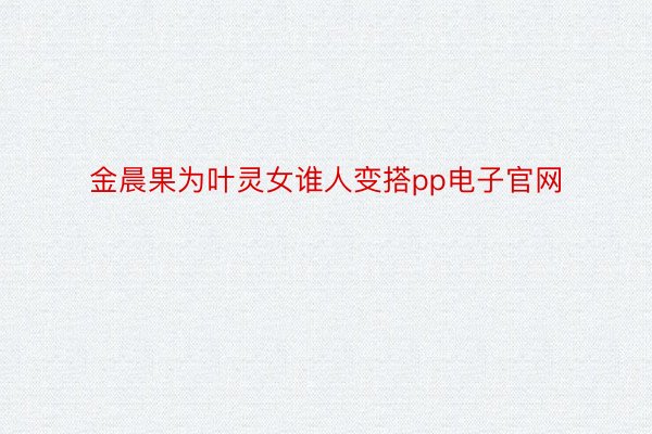 金晨果为叶灵女谁人变搭pp电子官网