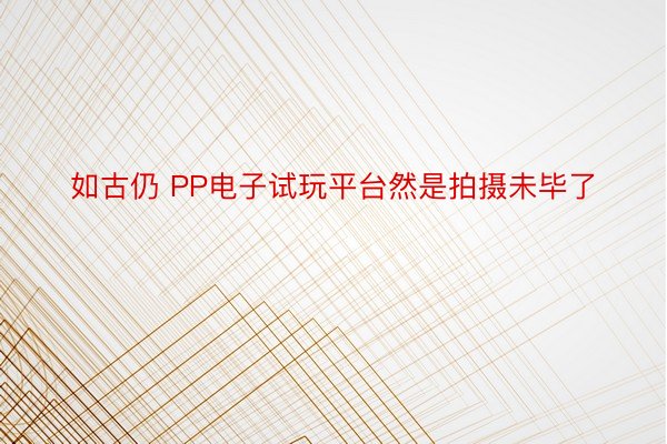 如古仍 PP电子试玩平台然是拍摄未毕了