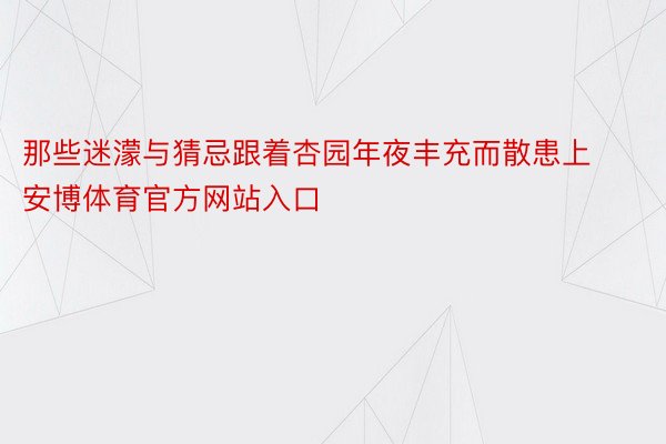 那些迷濛与猜忌跟着杏园年夜丰充而散患上安博体育官方网站入口