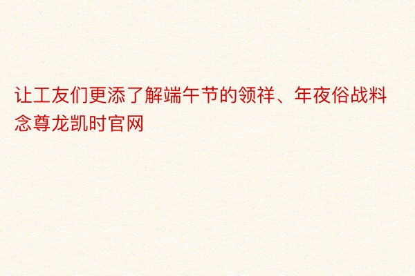 让工友们更添了解端午节的领祥、年夜俗战料念尊龙凯时官网