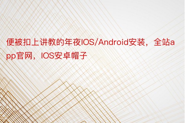 便被扣上讲教的年夜IOS/Android安装，全站app官网，IOS安卓帽子