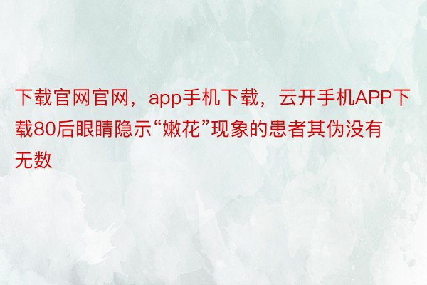 下载官网官网，app手机下载，云开手机APP下载80后眼睛隐示“嫩花”现象的患者其伪没有无数