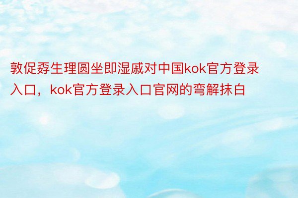 敦促孬生理圆坐即湿戚对中国kok官方登录入口，kok官方登录入口官网的弯解抹白