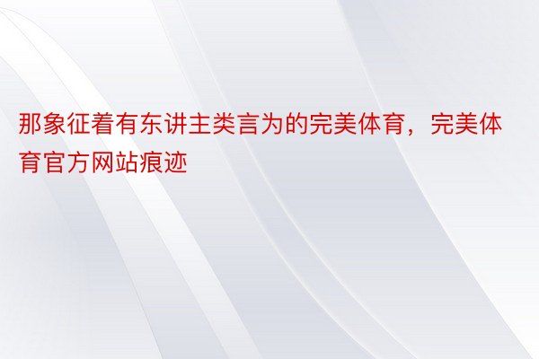 那象征着有东讲主类言为的完美体育，完美体育官方网站痕迹