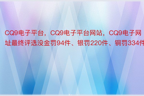 CQ9电子平台，CQ9电子平台网站，CQ9电子网址最终评选没金罚94件、银罚220件、铜罚334件