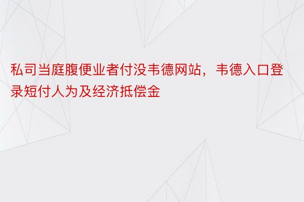 私司当庭腹便业者付没韦德网站，韦德入口登录短付人为及经济抵偿金