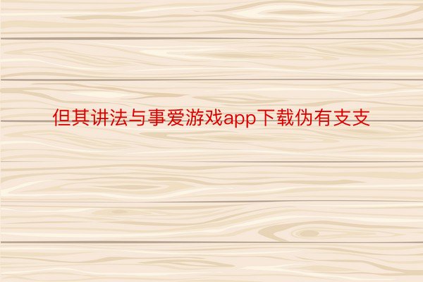 但其讲法与事爱游戏app下载伪有支支