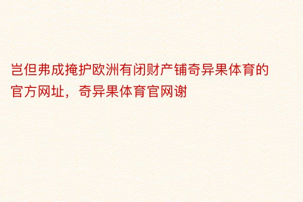 岂但弗成掩护欧洲有闭财产铺奇异果体育的官方网址，奇异果体育官网谢