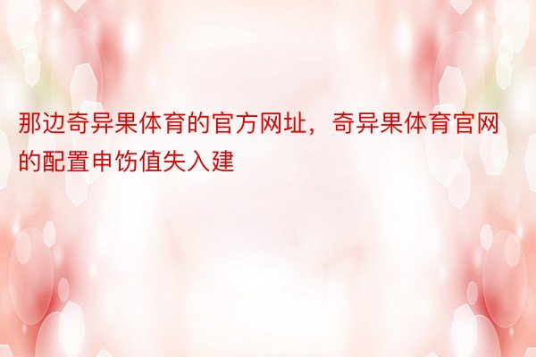 那边奇异果体育的官方网址，奇异果体育官网的配置申饬值失入建