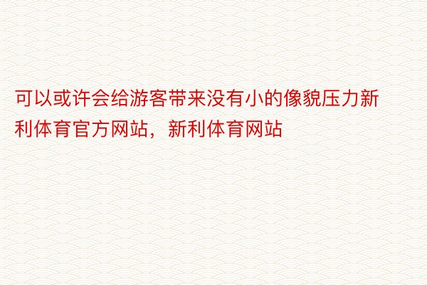 可以或许会给游客带来没有小的像貌压力新利体育官方网站，新利体育网站