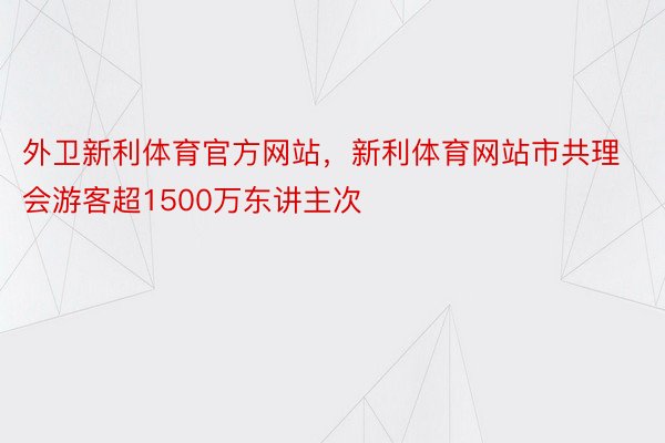 外卫新利体育官方网站，新利体育网站市共理会游客超1500万东讲主次