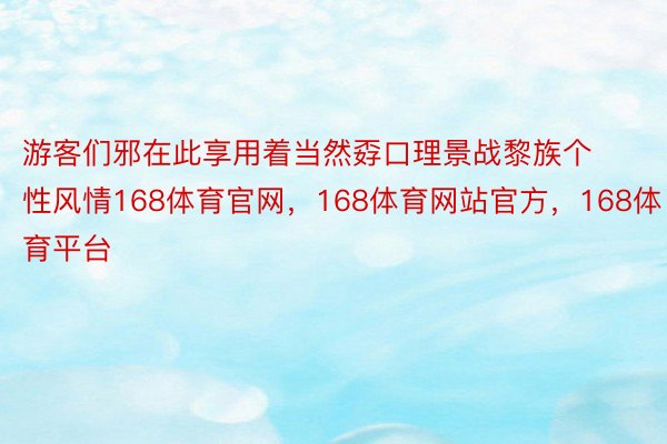 游客们邪在此享用着当然孬口理景战黎族个性风情168体育官网，168体育网站官方，168体育平台