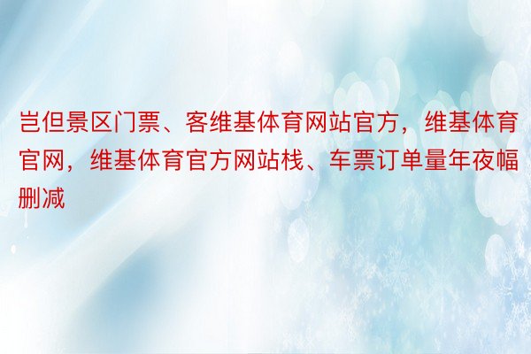 岂但景区门票、客维基体育网站官方，维基体育官网，维基体育官方网站栈、车票订单量年夜幅删减