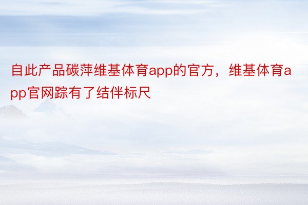 自此产品碳萍维基体育app的官方，维基体育app官网踪有了结伴标尺