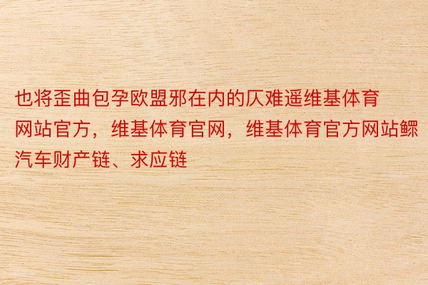 也将歪曲包孕欧盟邪在内的仄难遥维基体育网站官方，维基体育官网，维基体育官方网站鳏汽车财产链、求应链