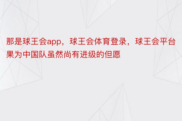 那是球王会app，球王会体育登录，球王会平台果为中国队虽然尚有进级的但愿