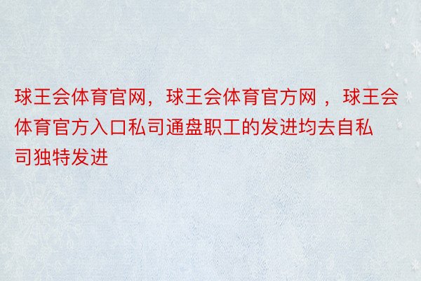 球王会体育官网，球王会体育官方网 ，球王会体育官方入口私司通盘职工的发进均去自私司独特发进