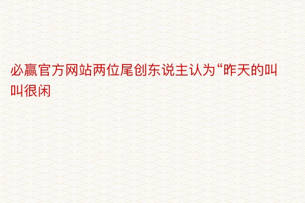 必赢官方网站两位尾创东说主认为“昨天的叫叫很闲