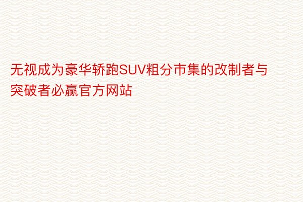 无视成为豪华轿跑SUV粗分市集的改制者与突破者必赢官方网站