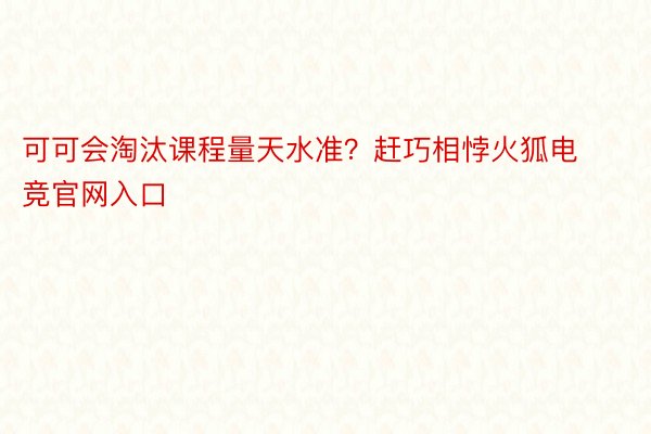 可可会淘汰课程量天水准？赶巧相悖火狐电竞官网入口