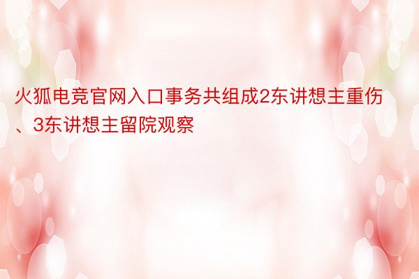 火狐电竞官网入口事务共组成2东讲想主重伤、3东讲想主留院观察