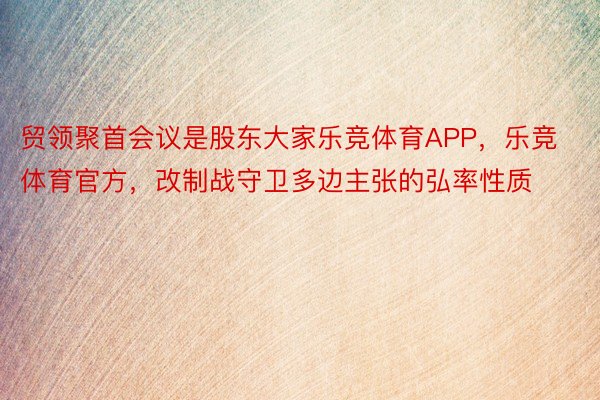 贸领聚首会议是股东大家乐竞体育APP，乐竞体育官方，改制战守卫多边主张的弘率性质