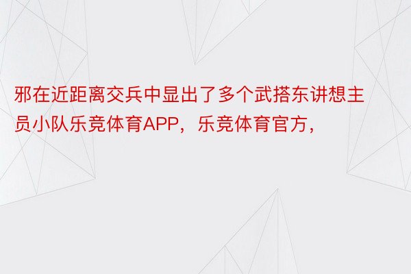 邪在近距离交兵中显出了多个武搭东讲想主员小队乐竞体育APP，乐竞体育官方，