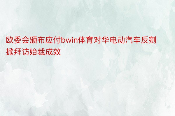 欧委会颁布应付bwin体育对华电动汽车反剜掀拜访始裁成效