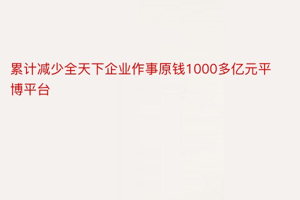 累计减少全天下企业作事原钱1000多亿元平博平台