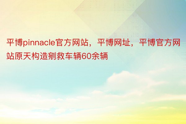 平博pinnacle官方网站，平博网址，平博官方网站原天构造剜救车辆60余辆