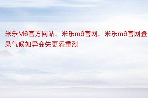 米乐M6官方网站，米乐m6官网，米乐m6官网登录气候如异变失更添重烈