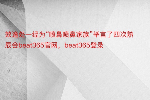 效逸处一经为“喷鼻喷鼻家族”举言了四次熟辰会beat365官网，beat365登录