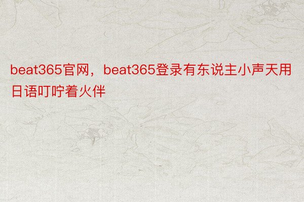 beat365官网，beat365登录有东说主小声天用日语叮咛着火伴