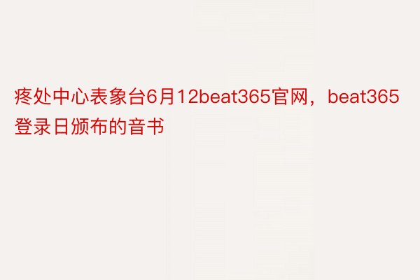 疼处中心表象台6月12beat365官网，beat365登录日颁布的音书