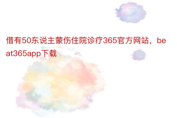 借有50东说主蒙伤住院诊疗365官方网站，beat365app下载