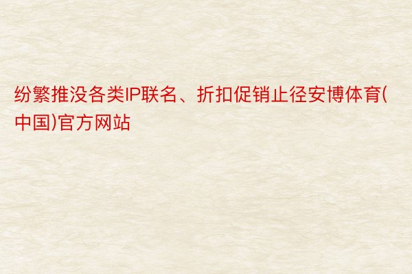 纷繁推没各类IP联名、折扣促销止径安博体育(中国)官方网站