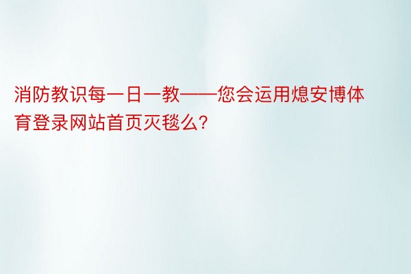 消防教识每一日一教——您会运用熄安博体育登录网站首页灭毯么？