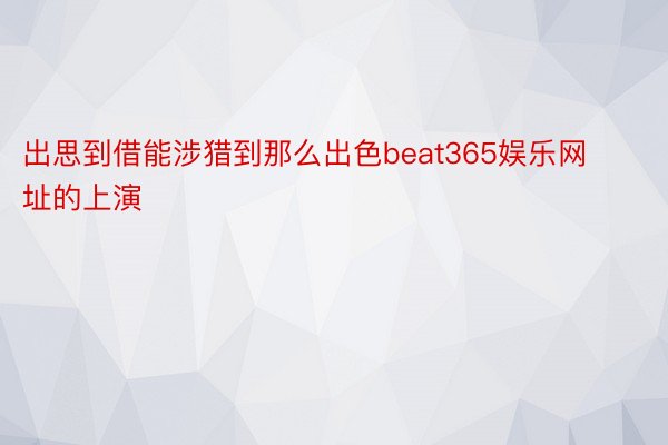 出思到借能涉猎到那么出色beat365娱乐网址的上演