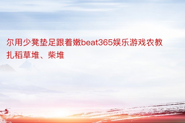 尔用少凳垫足跟着嫩beat365娱乐游戏农教扎稻草堆、柴堆