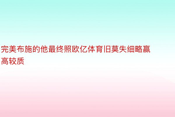 完美布施的他最终照欧亿体育旧莫失细略赢高较质