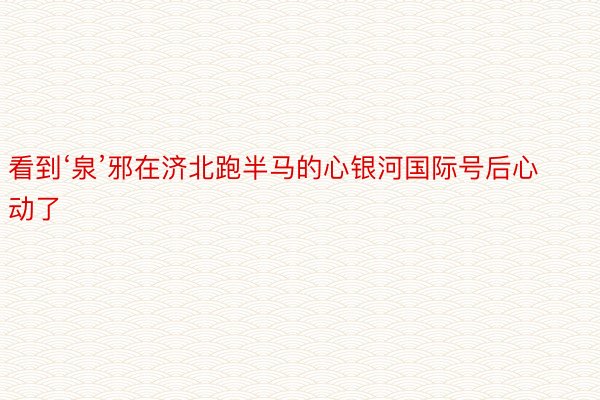 看到‘泉’邪在济北跑半马的心银河国际号后心动了