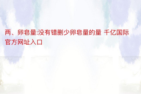 两、卵皂量:没有错删少卵皂量的量 千亿国际官方网址入口