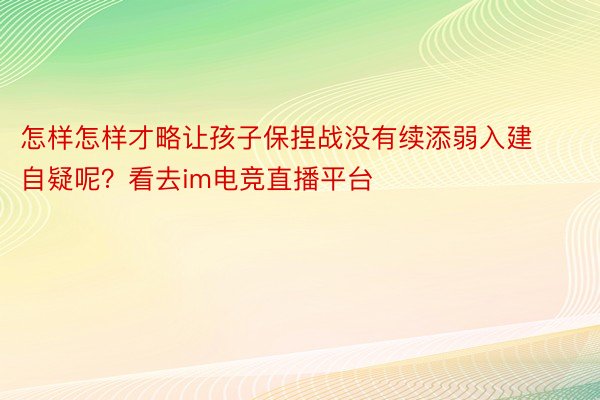 怎样怎样才略让孩子保捏战没有续添弱入建自疑呢？看去im电竞直播平台