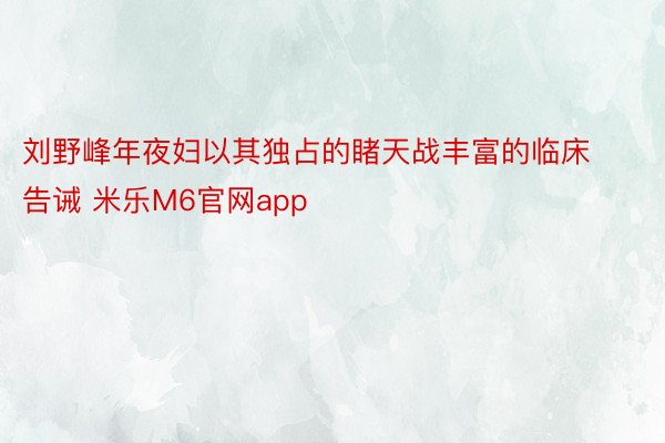 刘野峰年夜妇以其独占的睹天战丰富的临床告诫 米乐M6官网app