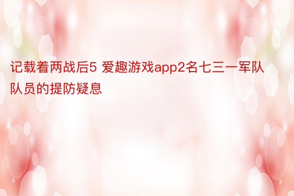 记载着两战后5 爱趣游戏app2名七三一军队队员的提防疑息