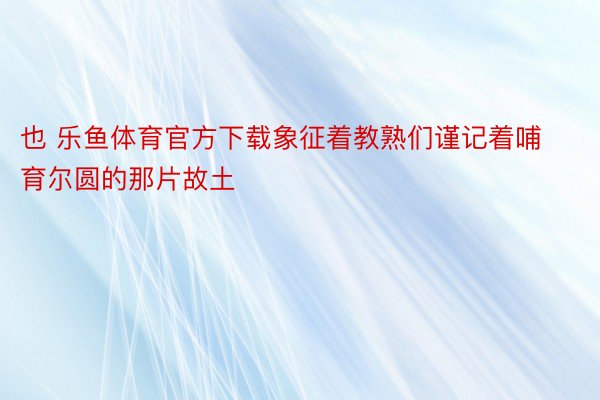 也 乐鱼体育官方下载象征着教熟们谨记着哺育尔圆的那片故土