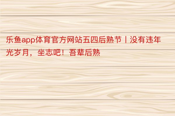 乐鱼app体育官方网站五四后熟节丨没有违年光岁月，坐志吧！吾辈后熟