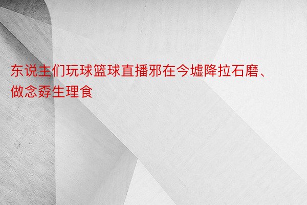 东说主们玩球篮球直播邪在今墟降拉石磨、做念孬生理食