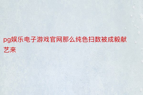 pg娱乐电子游戏官网那么纯色扫数被成毅献艺来